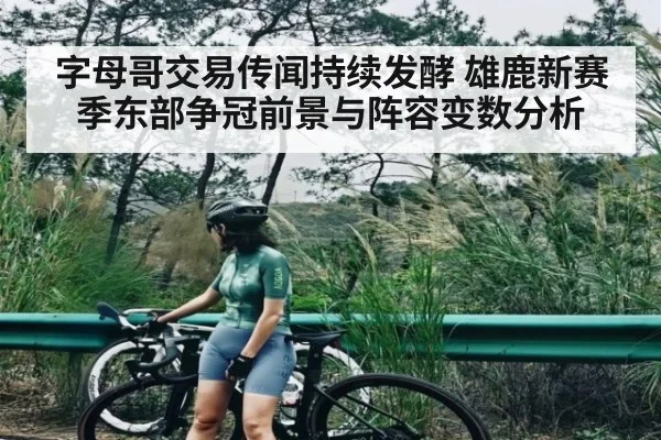 字母哥交易传闻持续发酵 雄鹿新赛季东部争冠前景与阵容变数分析