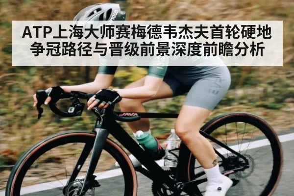 ATP上海大师赛梅德韦杰夫首轮硬地争冠路径与晋级前景深度前瞻分析