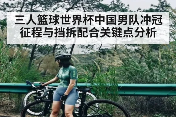 三人篮球世界杯中国男队冲冠征程与挡拆配合关键点分析