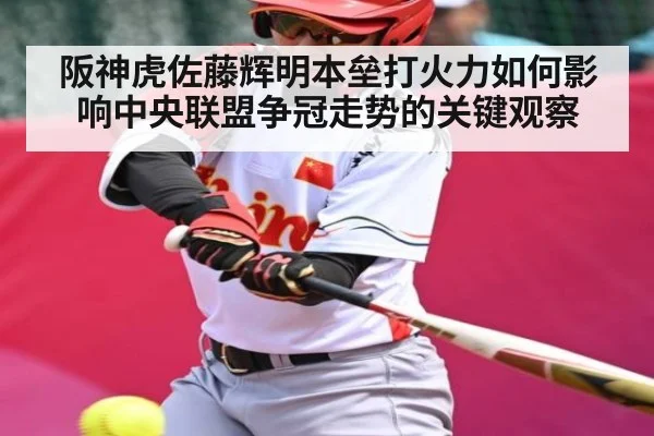 阪神虎佐藤辉明本垒打火力如何影响中央联盟争冠走势的关键观察