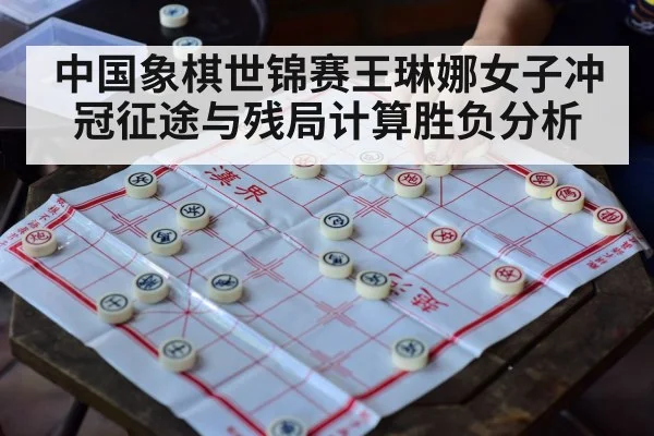 中国象棋世锦赛王琳娜女子冲冠征途与残局计算胜负分析