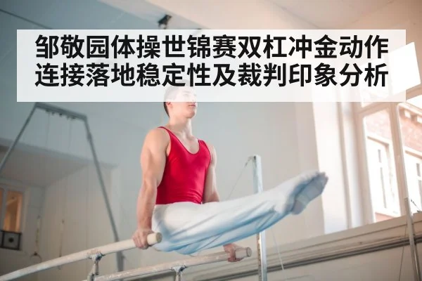 邹敬园体操世锦赛双杠冲金动作连接落地稳定性及裁判印象分析