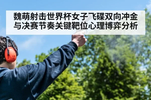 魏萌射击世界杯女子飞碟双向冲金与决赛节奏关键靶位心理博弈分析
