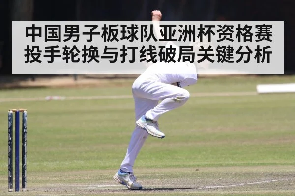 中国男子板球队亚洲杯资格赛投手轮换与打线破局关键分析