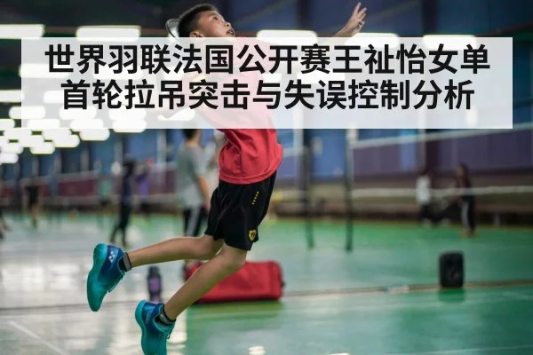 世界羽联法国公开赛王祉怡女单首轮拉吊突击与失误控制分析