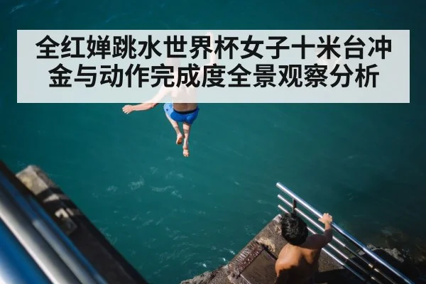 全红婵跳水世界杯女子十米台冲金与动作完成度全景观察分析