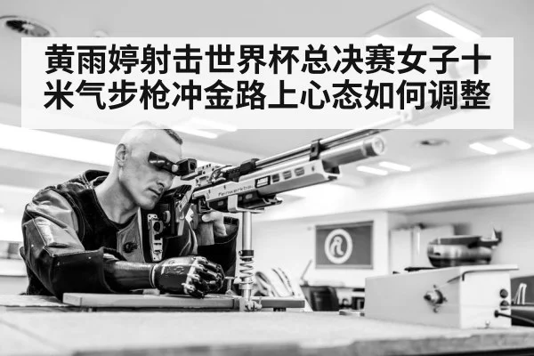 黄雨婷射击世界杯总决赛女子十米气步枪冲金路上心态如何调整