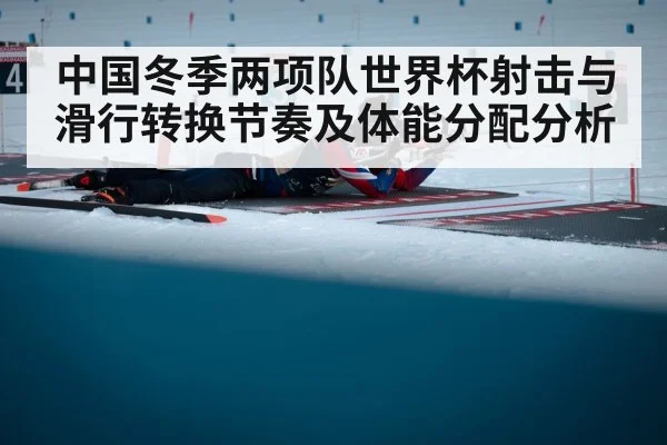 中国冬季两项队世界杯射击与滑行转换节奏及体能分配分析