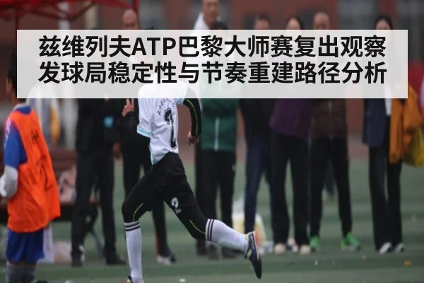 兹维列夫ATP巴黎大师赛复出观察 发球局稳定性与节奏重建路径分析