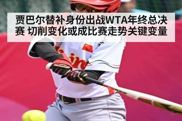 贾巴尔替补身份出战WTA年终总决赛 切削变化或成比赛走势关键变量